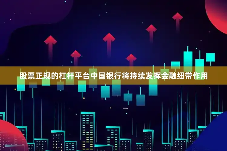 股票正规的杠杆平台中国银行将持续发挥金融纽带作用