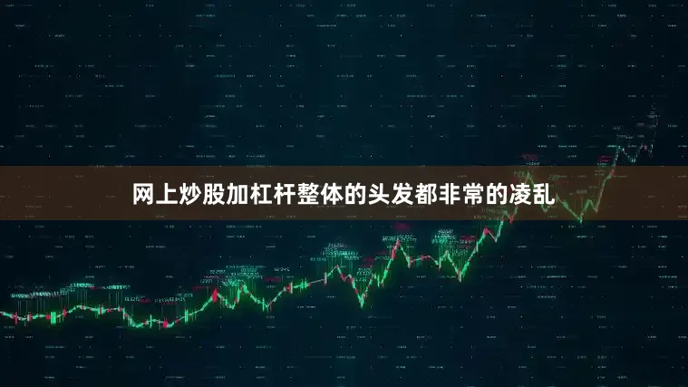 网上炒股加杠杆整体的头发都非常的凌乱