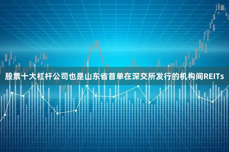 股票十大杠杆公司也是山东省首单在深交所发行的机构间REITs