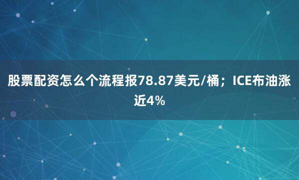 股票配资怎么个流程报78.87美元/桶；ICE布油涨近4%