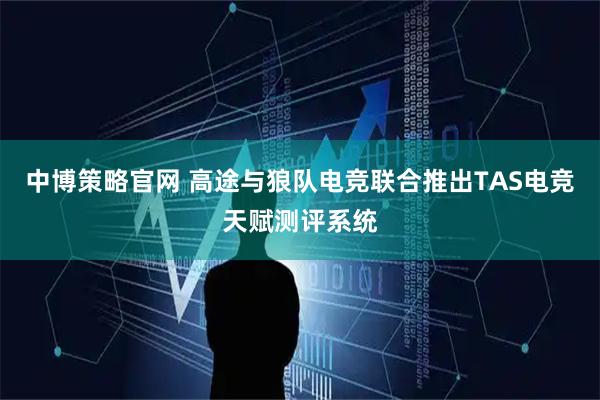 中博策略官网 高途与狼队电竞联合推出TAS电竞天赋测评系统