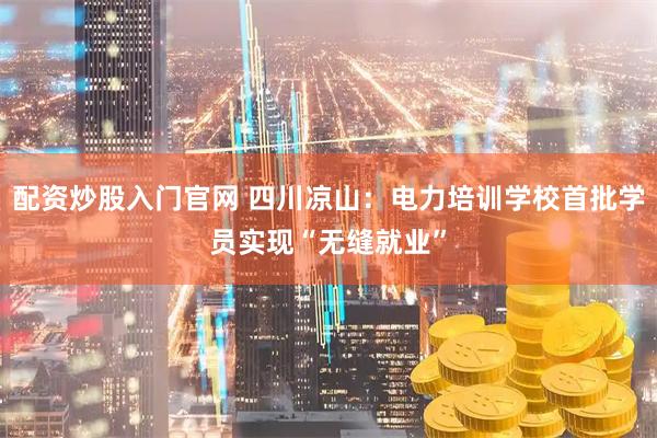 配资炒股入门官网 四川凉山：电力培训学校首批学员实现“无缝就业”