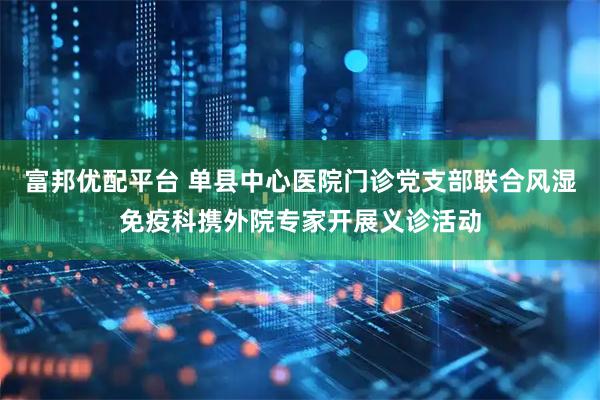 富邦优配平台 单县中心医院门诊党支部联合风湿免疫科携外院专家开展义诊活动