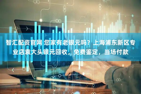 智汇配资官网 您家有老银元吗？上海浦东新区专业店袁大头银元回收，免费鉴定，当场付款