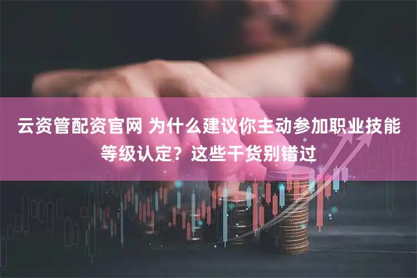 云资管配资官网 为什么建议你主动参加职业技能等级认定？这些干货别错过