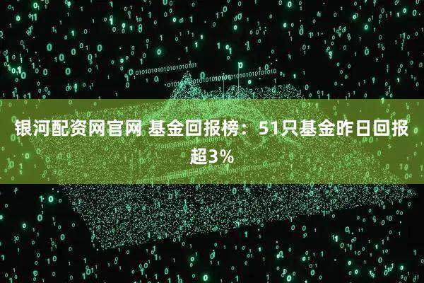 银河配资网官网 基金回报榜：51只基金昨日回报超3%