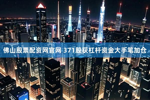 佛山股票配资网官网 371股获杠杆资金大手笔加仓