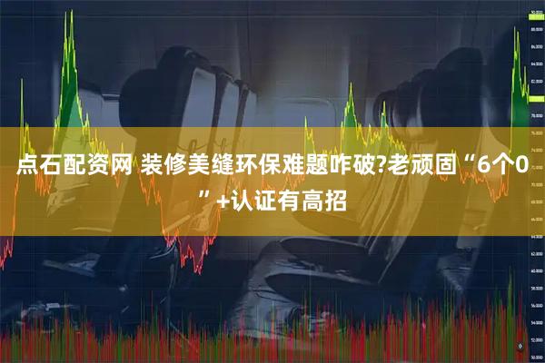 点石配资网 装修美缝环保难题咋破?老顽固“6个0”+认证有高招