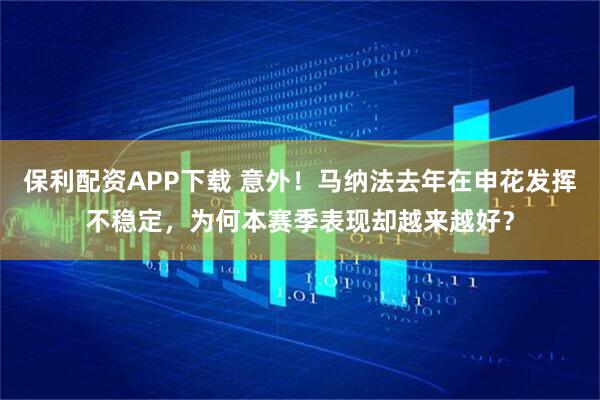 保利配资APP下载 意外！马纳法去年在申花发挥不稳定，为何本赛季表现却越来越好？