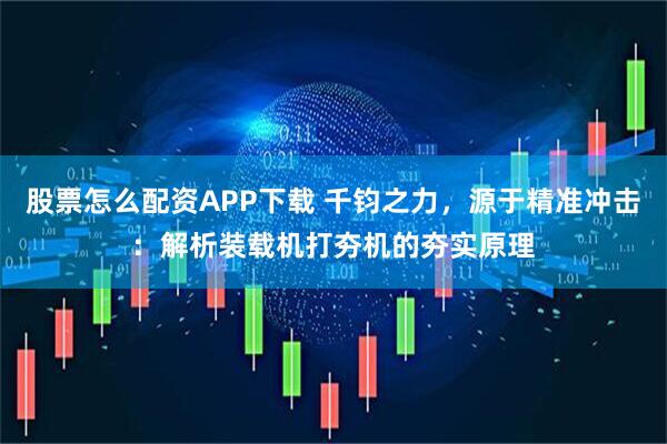 股票怎么配资APP下载 千钧之力，源于精准冲击：解析装载机打夯机的夯实原理