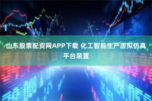 山东股票配资网APP下载 化工智能生产虚拟仿真平台装置