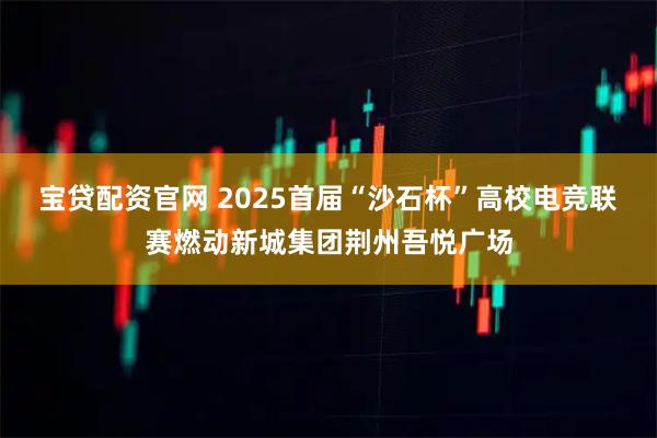 宝贷配资官网 2025首届“沙石杯”高校电竞联赛燃动新城集团荆州吾悦广场