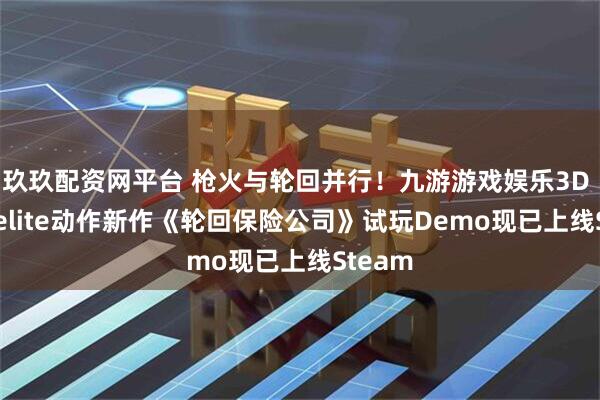 玖玖配资网平台 枪火与轮回并行！九游游戏娱乐3D Roguelite动作新作《轮回保险公司》试玩Demo现已上线Steam