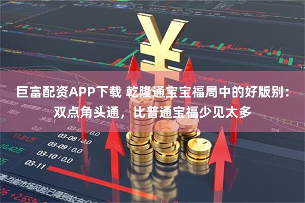 巨富配资APP下载 乾隆通宝宝福局中的好版别：双点角头通，比普通宝福少见太多