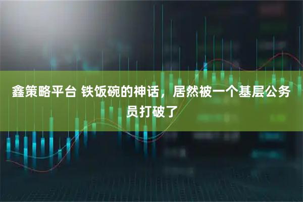 鑫策略平台 铁饭碗的神话，居然被一个基层公务员打破了