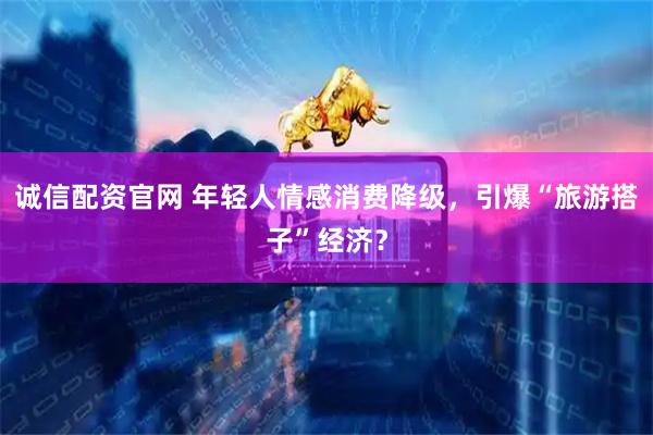 诚信配资官网 年轻人情感消费降级，引爆“旅游搭子”经济？