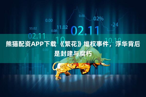 熊猫配资APP下载 《繁花》维权事件，浮华背后是封建与腐朽