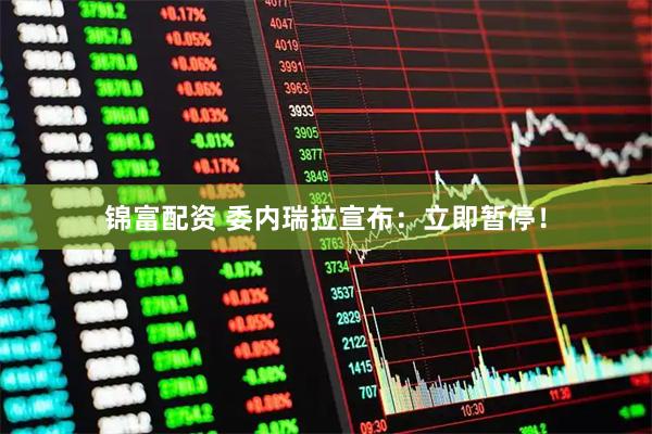 锦富配资 委内瑞拉宣布：立即暂停！