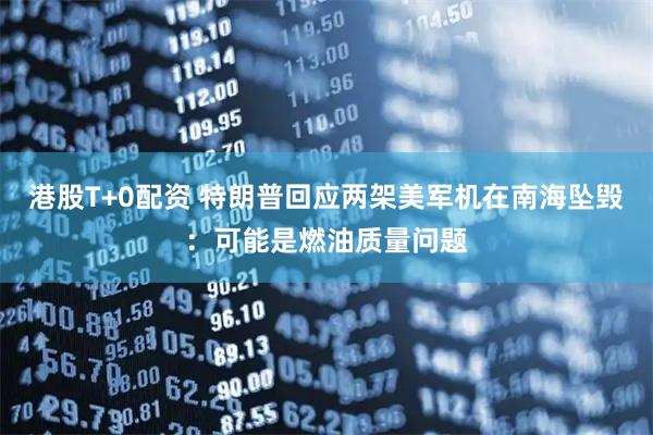 港股T+0配资 特朗普回应两架美军机在南海坠毁：可能是燃油质量问题