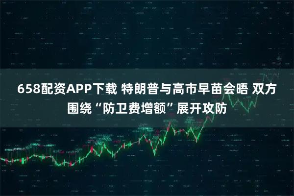 658配资APP下载 特朗普与高市早苗会晤 双方围绕“防卫费增额”展开攻防