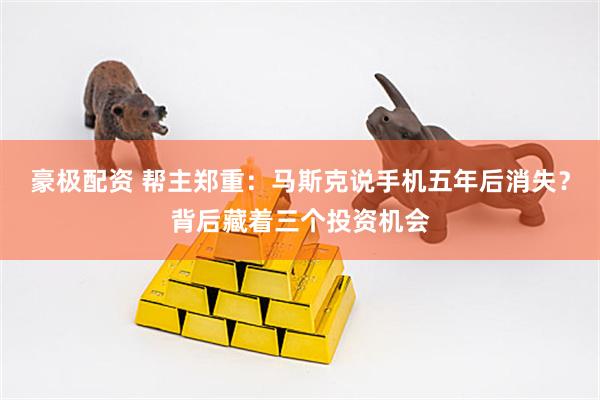 豪极配资 帮主郑重：马斯克说手机五年后消失？背后藏着三个投资机会