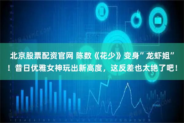 北京股票配资官网 陈数《花少》变身”龙虾姐”！昔日优雅女神玩出新高度，这反差也太绝了吧！