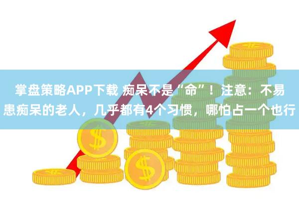 掌盘策略APP下载 痴呆不是“命”！注意：不易患痴呆的老人，几乎都有4个习惯，哪怕占一个也行