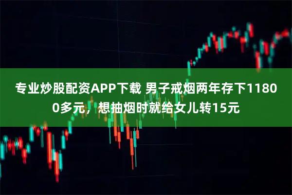 专业炒股配资APP下载 男子戒烟两年存下11800多元，想抽烟时就给女儿转15元
