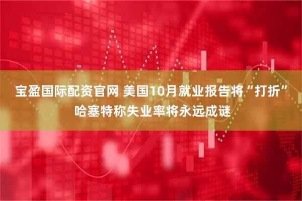 宝盈国际配资官网 美国10月就业报告将“打折” 哈塞特称失业率将永远成谜