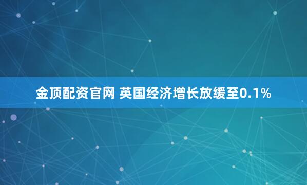金顶配资官网 英国经济增长放缓至0.1%