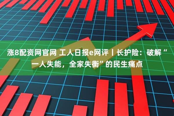 涨8配资网官网 工人日报e网评丨长护险：破解“一人失能，全家失衡”的民生痛点