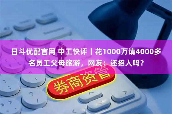 日斗优配官网 中工快评丨花1000万请4000多名员工父母旅游，网友：还招人吗？