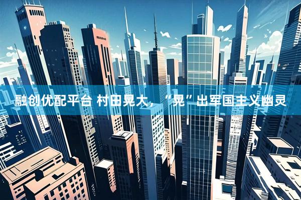 融创优配平台 村田晃大，“晃”出军国主义幽灵