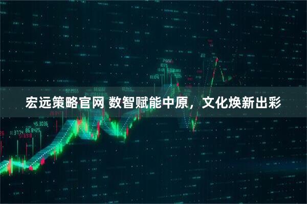 宏远策略官网 数智赋能中原，文化焕新出彩
