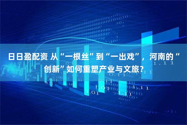 日日盈配资 从“一根丝”到“一出戏”，河南的“创新”如何重塑产业与文旅？