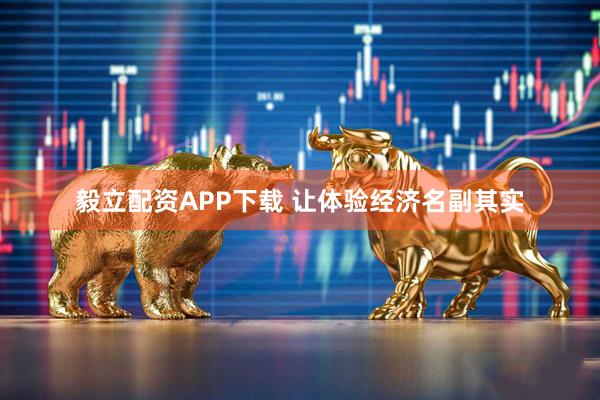 毅立配资APP下载 让体验经济名副其实