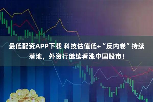 最低配资APP下载 科技估值低+“反内卷”持续落地，外资行继续看涨中国股市！