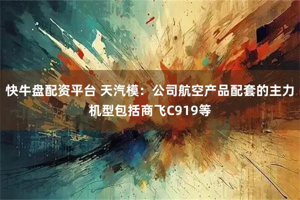 快牛盘配资平台 天汽模：公司航空产品配套的主力机型包括商飞C919等