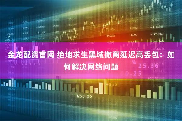 金龙配资官网 绝地求生黑域撤离延迟高丢包：如何解决网络问题