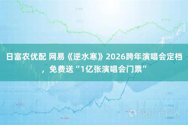 日富农优配 网易《逆水寒》2026跨年演唱会定档，免费送“1亿张演唱会门票”