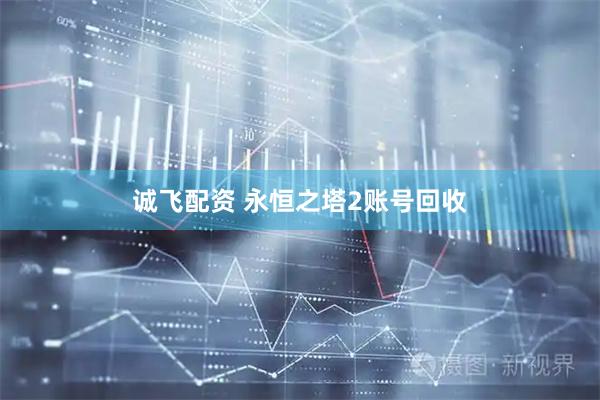 诚飞配资 永恒之塔2账号回收