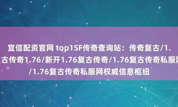 宜信配资官网 top1SF传奇查询站：传奇复古/1.76复古传奇/复古传奇1.76/新开1.76复古传奇/1.76复古传奇私服网权威信息枢纽