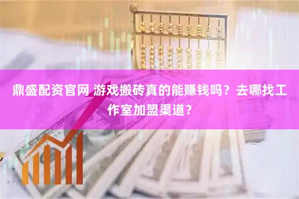 鼎盛配资官网 游戏搬砖真的能赚钱吗？去哪找工作室加盟渠道？