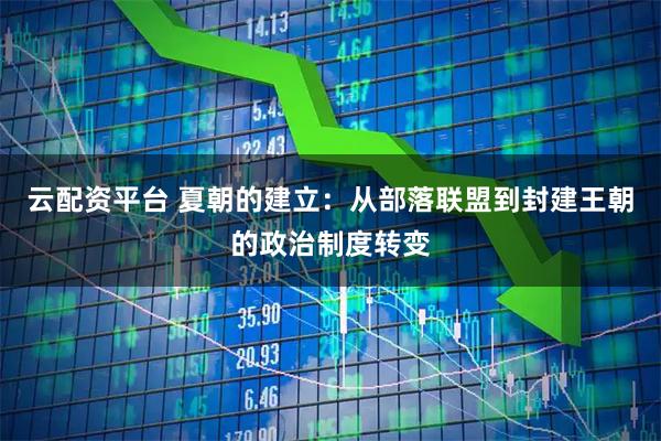 云配资平台 夏朝的建立：从部落联盟到封建王朝的政治制度转变