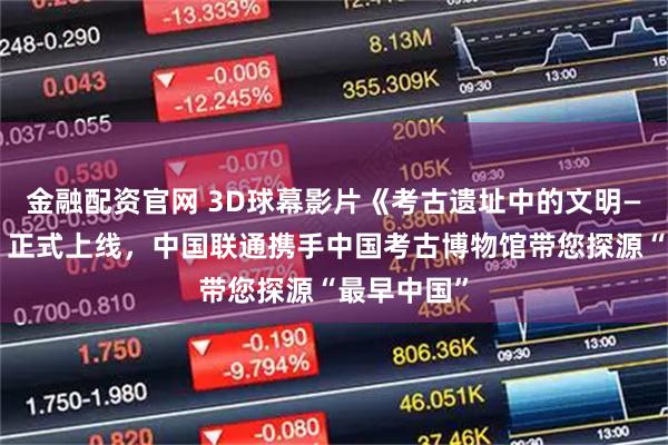 金融配资官网 3D球幕影片《考古遗址中的文明——二里头》正式上线，中国联通携手中国考古博物馆带您探源“最早中国”