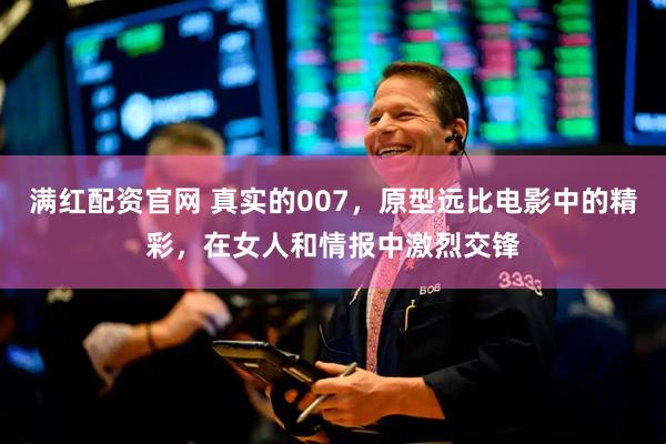 满红配资官网 真实的007，原型远比电影中的精彩，在女人和情报中激烈交锋