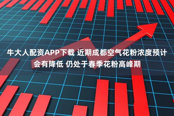 牛大人配资APP下载 近期成都空气花粉浓度预计会有降低 仍处于春季花粉高峰期