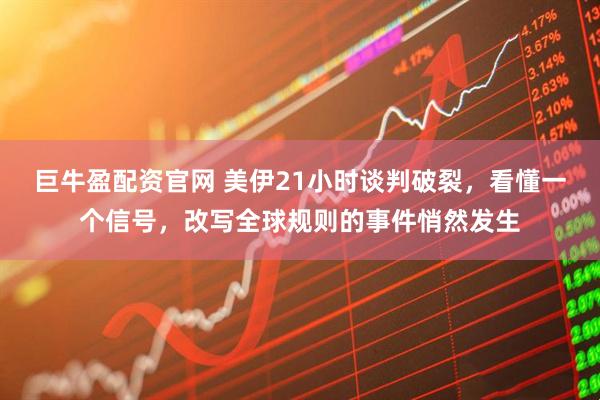 巨牛盈配资官网 美伊21小时谈判破裂，看懂一个信号，改写全球规则的事件悄然发生