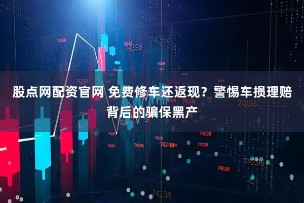 股点网配资官网 免费修车还返现？警惕车损理赔背后的骗保黑产