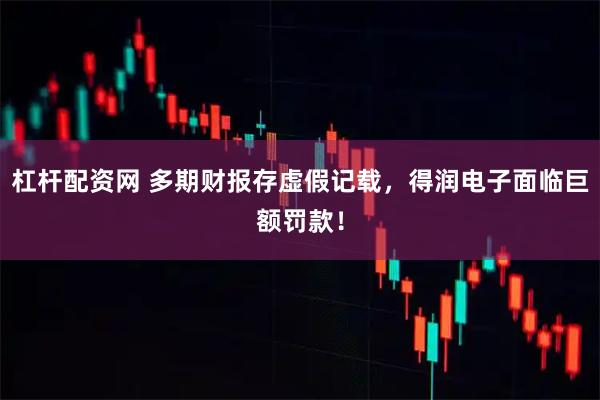 杠杆配资网 多期财报存虚假记载，得润电子面临巨额罚款！